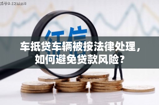 安庆车抵贷车辆被按法律处理，如何避免贷款风险？