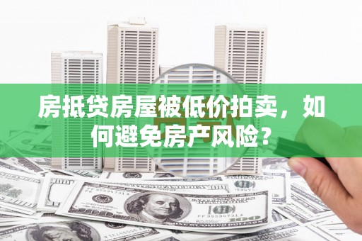 颍泉房抵贷房屋被低价拍卖，如何避免房产风险？