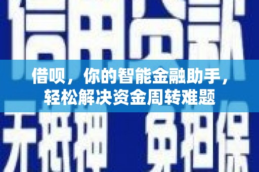 张家界借呗，你的智能金融助手，轻松解决资金周转难题