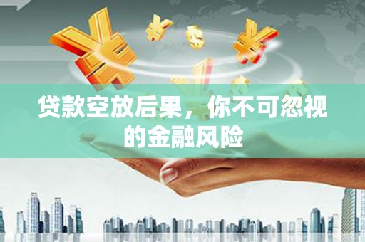 泸州贷款空放后果，你不可忽视的金融风险