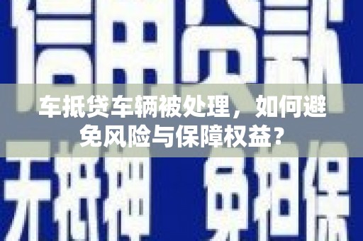 鼓楼车抵贷车辆被处理，如何避免风险与保障权益？