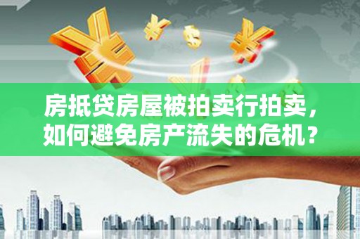 洛浦房抵贷房屋被拍卖行拍卖，如何避免房产流失的危机？