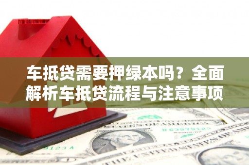 下陆车抵贷需要押绿本吗？全面解析车抵贷流程与注意事项
