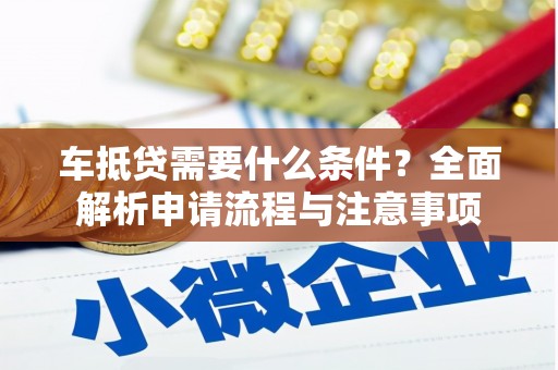 武清车抵贷需要什么条件？全面解析申请流程与注意事项