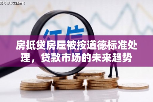 肥东房抵贷房屋被按道德标准处理，贷款市场的未来趋势