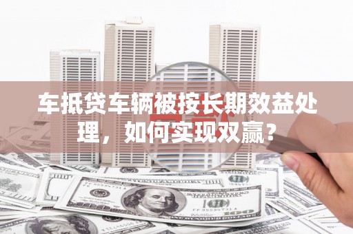 美浓车抵贷车辆被按长期效益处理，如何实现双赢？