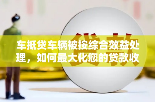 肇东车抵贷车辆被按综合效益处理，如何最大化您的贷款收益？