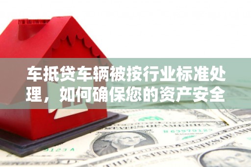 清水河车抵贷车辆被按行业标准处理，如何确保您的资产安全？