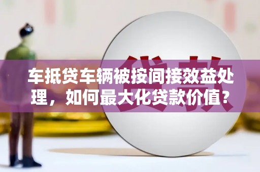 大涌车抵贷车辆被按间接效益处理，如何最大化贷款价值？