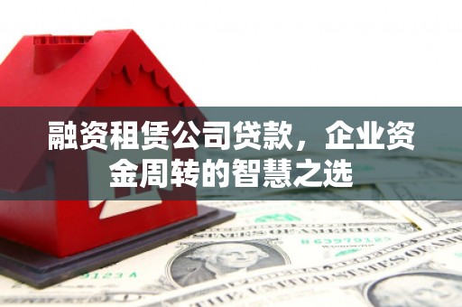 玛家融资租赁公司贷款，企业资金周转的智慧之选