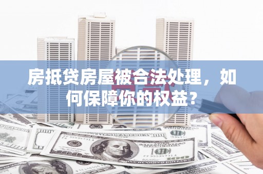 玛家房抵贷房屋被合法处理，如何保障你的权益？