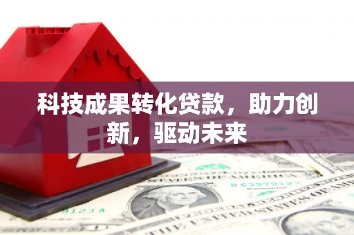 噶尔科技成果转化贷款，助力创新，驱动未来