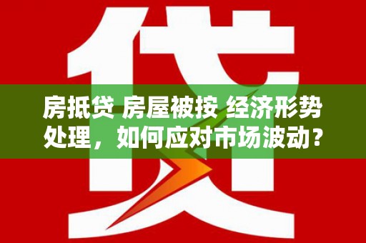 晴隆房抵贷 房屋被按 经济形势处理，如何应对市场波动？