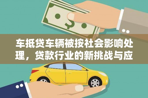芬园车抵贷车辆被按社会影响处理，贷款行业的新挑战与应对策略