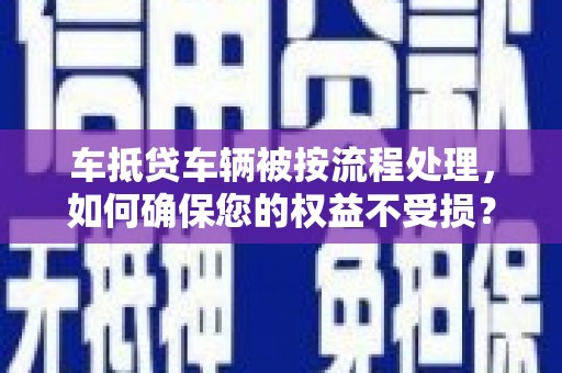 茶山车抵贷车辆被按流程处理，如何确保您的权益不受损？
