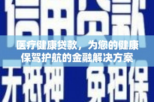 茶山医疗健康贷款，为您的健康保驾护航的金融解决方案