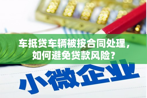 九龙坡车抵贷车辆被按合同处理，如何避免贷款风险？