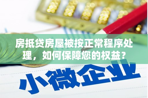 同心房抵贷房屋被按正常程序处理，如何保障您的权益？