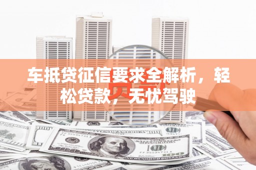 吴川车抵贷征信要求全解析，轻松贷款，无忧驾驶