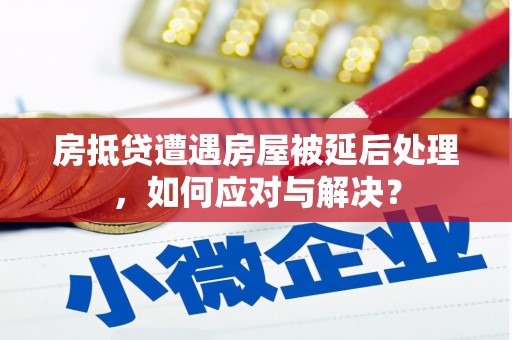 祁阳房抵贷遭遇房屋被延后处理，如何应对与解决？