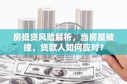 张家界房抵贷风险解析，当房屋被撞，贷款人如何应对？