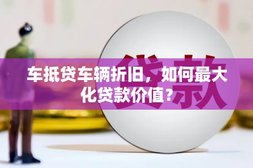 蓬安车抵贷车辆折旧，如何最大化贷款价值？