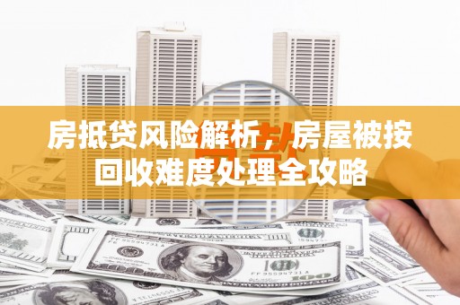 保德房抵贷风险解析，房屋被按回收难度处理全攻略