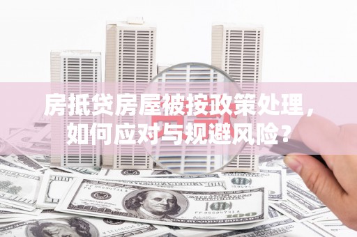 高坪房抵贷房屋被按政策处理，如何应对与规避风险？