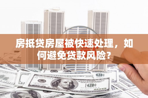 农安房抵贷房屋被快速处理，如何避免贷款风险？