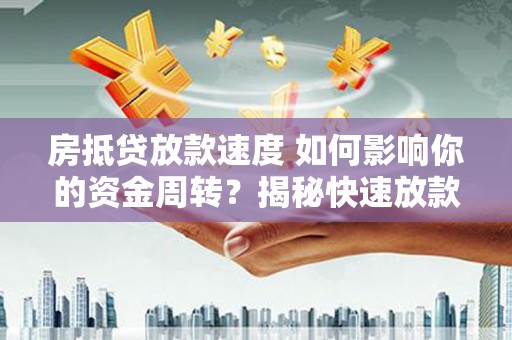 清水河房抵贷放款速度 如何影响你的资金周转？揭秘快速放款的秘密！