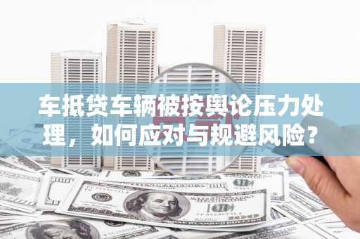 清水河车抵贷车辆被按舆论压力处理，如何应对与规避风险？