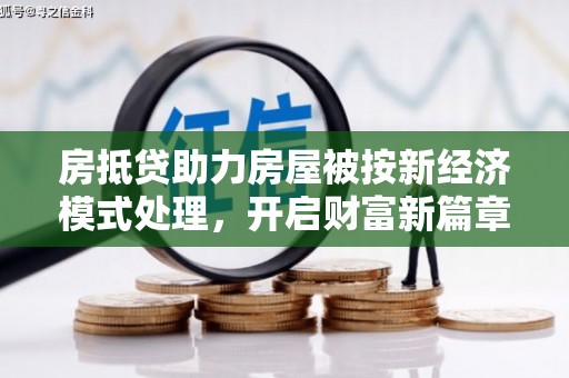 清水河房抵贷助力房屋被按新经济模式处理，开启财富新篇章