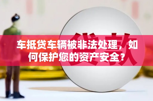 莒南车抵贷车辆被非法处理，如何保护您的资产安全？