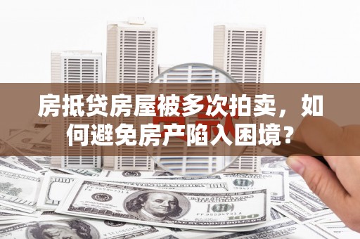 清水河房抵贷房屋被多次拍卖，如何避免房产陷入困境？