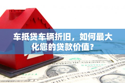 长武车抵贷车辆折旧，如何最大化您的贷款价值？