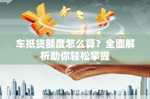 罗庄车抵贷额度怎么算？全面解析助你轻松掌握