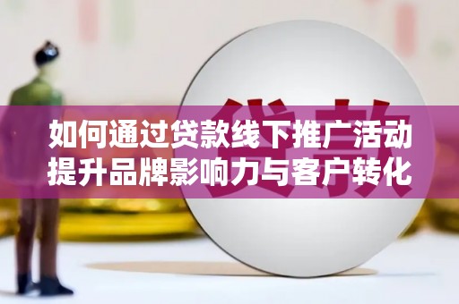 涿鹿如何通过贷款线下推广活动提升品牌影响力与客户转化率