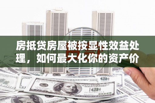 荥阳房抵贷房屋被按显性效益处理，如何最大化你的资产价值？