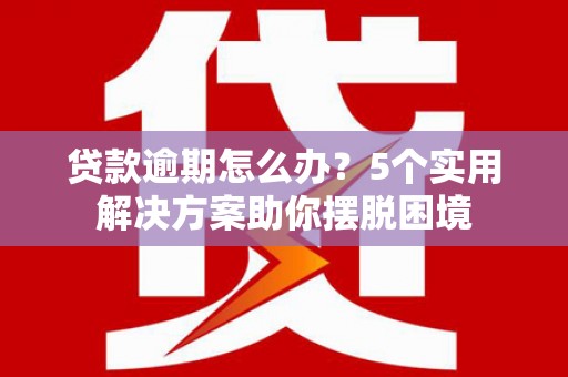 江山贷款逾期怎么办？5个实用解决方案助你摆脱困境