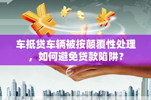 里港车抵贷车辆被按颠覆性处理，如何避免贷款陷阱？