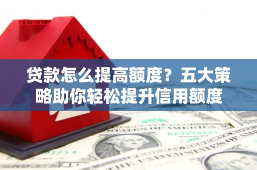 石冈贷款怎么提高额度？五大策略助你轻松提升信用额度
