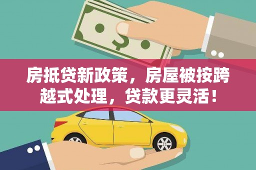 绥棱房抵贷新政策，房屋被按跨越式处理，贷款更灵活！