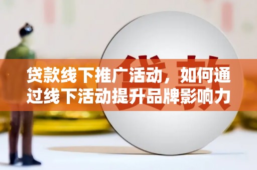 寿县贷款线下推广活动，如何通过线下活动提升品牌影响力