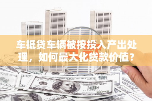 绥棱车抵贷车辆被按投入产出处理，如何最大化贷款价值？
