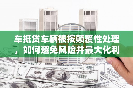 坊子车抵贷车辆被按颠覆性处理，如何避免风险并最大化利益？
