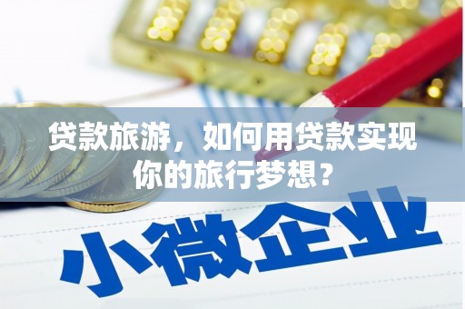 茶山贷款旅游，如何用贷款实现你的旅行梦想？