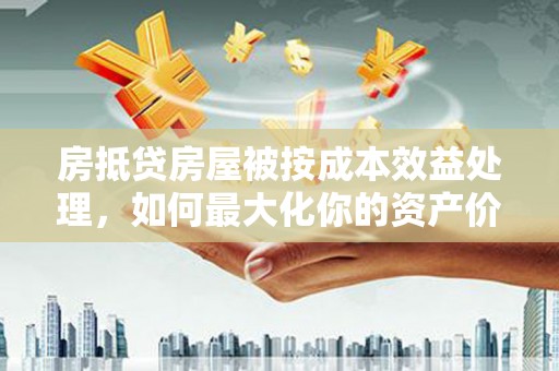 偃师房抵贷房屋被按成本效益处理，如何最大化你的资产价值？
