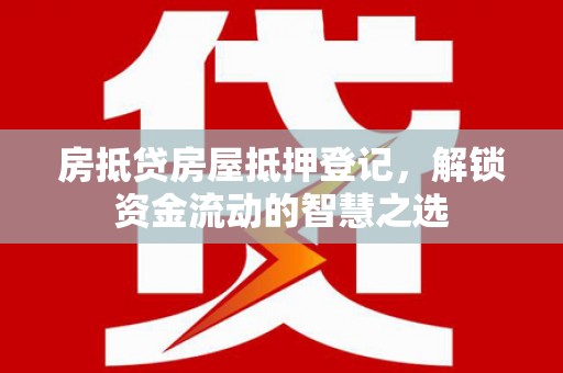 茶山房抵贷房屋抵押登记，解锁资金流动的智慧之选