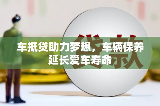 荔波车抵贷助力梦想，车辆保养延长爱车寿命