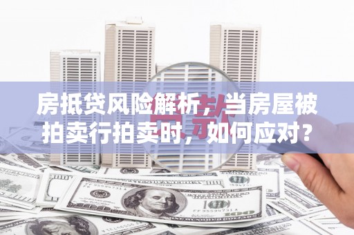 茶山房抵贷风险解析，当房屋被拍卖行拍卖时，如何应对？